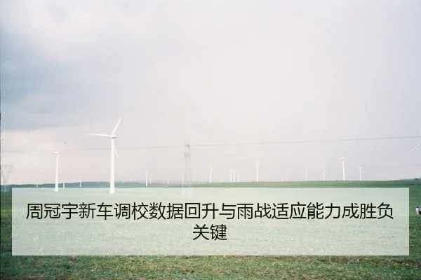 周冠宇新车调校数据回升与雨战适应能力成胜负关键